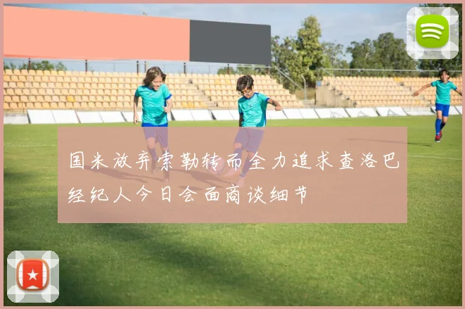 国米放弃索勒转而全力追求查洛巴经纪人今日会面商谈细节