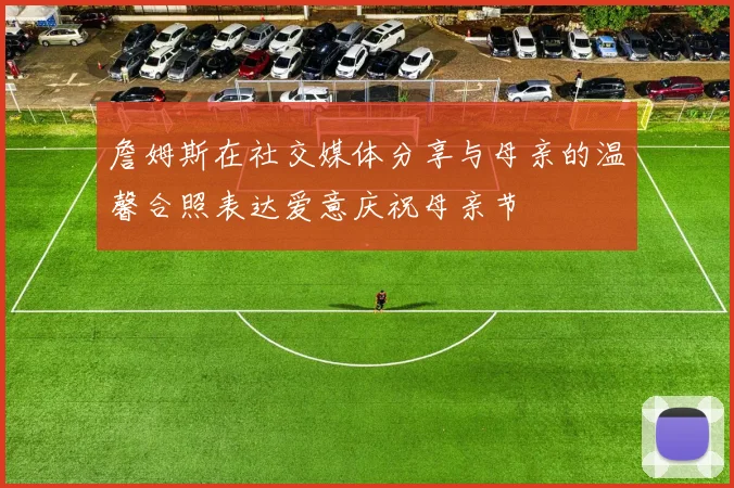 詹姆斯在社交媒体分享与母亲的温馨合照表达爱意庆祝母亲节