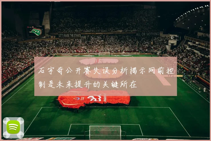 石宇奇公开赛失误分析揭示网前控制是未来提升的关键所在