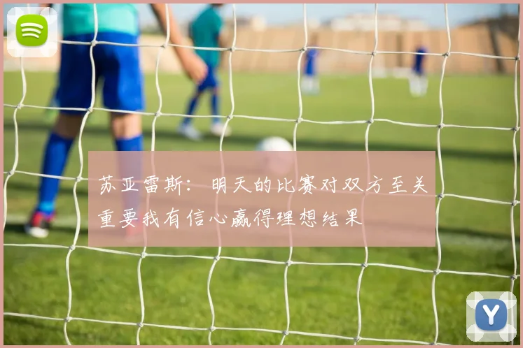 苏亚雷斯：明天的比赛对双方至关重要我有信心赢得理想结果