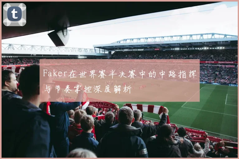 Faker在世界赛半决赛中的中路指挥与节奏掌控深度解析