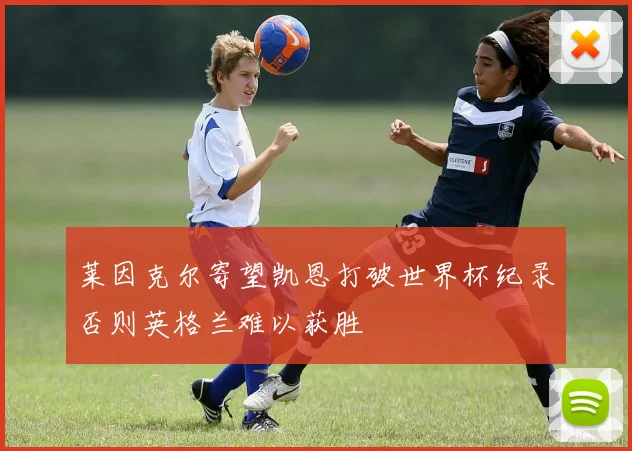 莱因克尔寄望凯恩打破世界杯纪录否则英格兰难以获胜