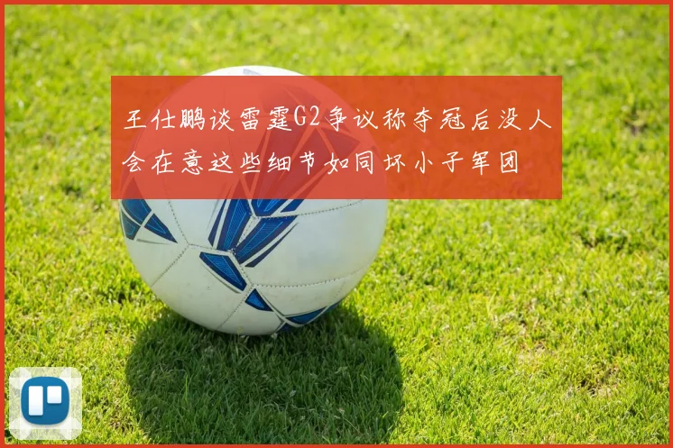 王仕鹏谈雷霆G2争议称夺冠后没人会在意这些细节如同坏小子军团