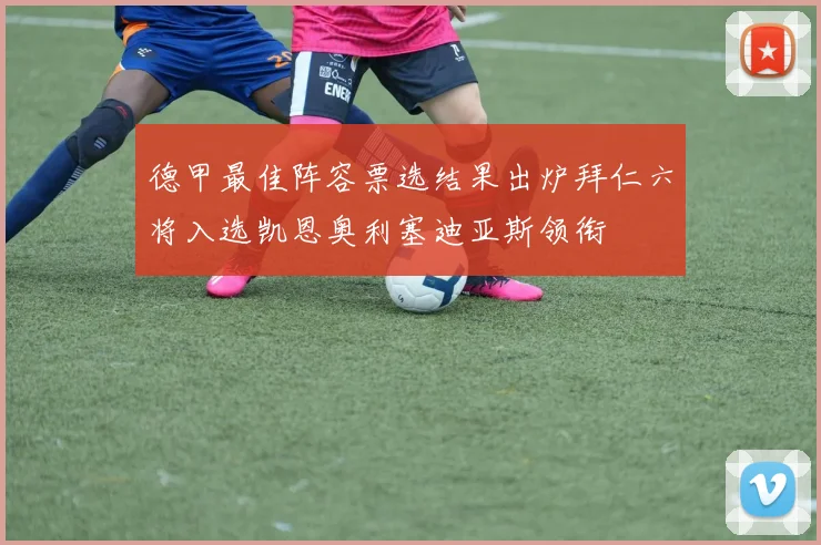 德甲最佳阵容票选结果出炉拜仁六将入选凯恩奥利塞迪亚斯领衔