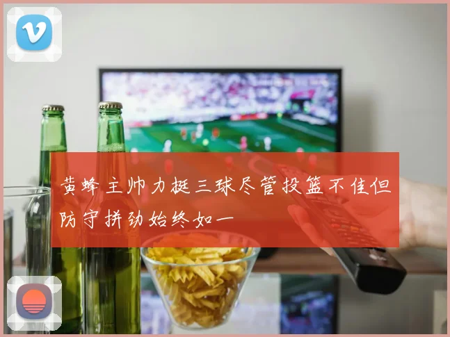 黄蜂主帅力挺三球尽管投篮不佳但防守拼劲始终如一