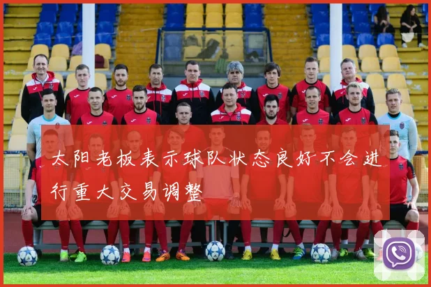 太阳老板表示球队状态良好不会进行重大交易调整