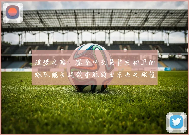 追梦之路：赛季中交易首发控卫的球队能否逆袭夺冠骑士东决之旅值得肯定