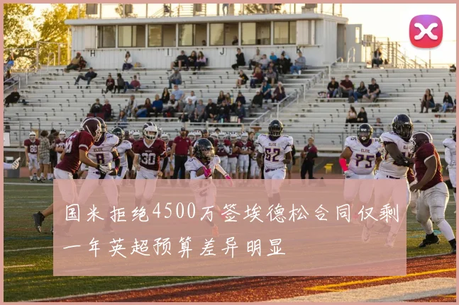 国米拒绝4500万签埃德松合同仅剩一年英超预算差异明显