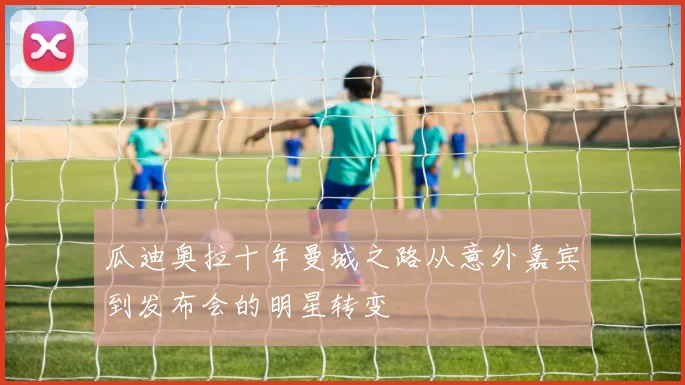 瓜迪奥拉十年曼城之路从意外嘉宾到发布会的明星转变