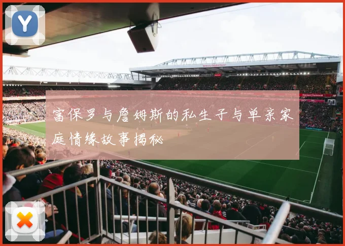 富保罗与詹姆斯的私生子与单亲家庭情缘故事揭秘