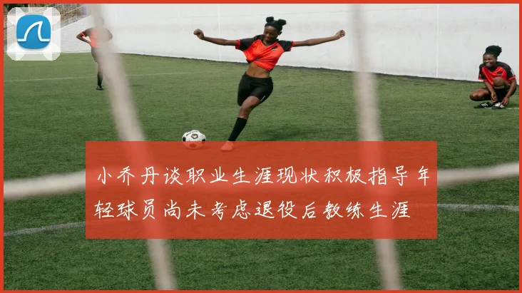 小乔丹谈职业生涯现状积极指导年轻球员尚未考虑退役后教练生涯