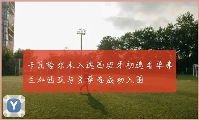 卡瓦哈尔未入选西班牙初选名单弗兰加西亚与贡萨洛成功入围
