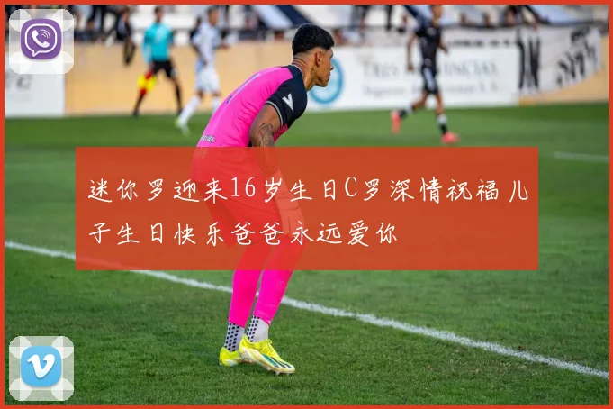 迷你罗迎来16岁生日C罗深情祝福儿子生日快乐爸爸永远爱你