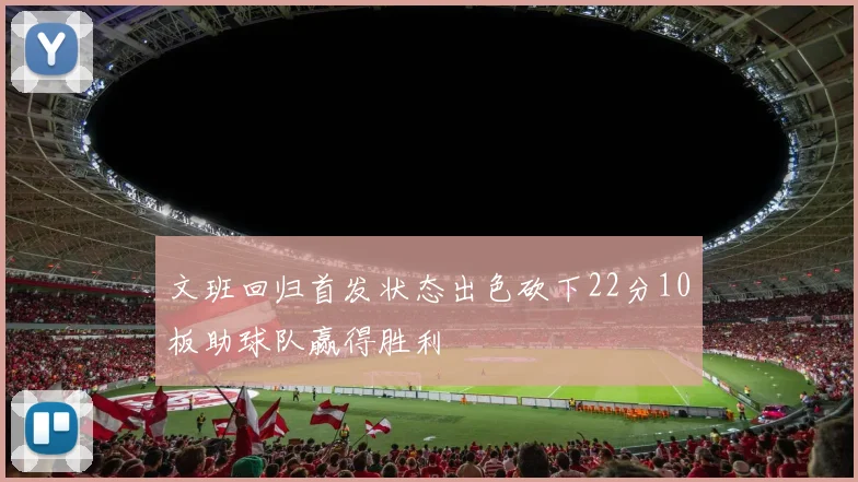 文班回归首发状态出色砍下22分10板助球队赢得胜利