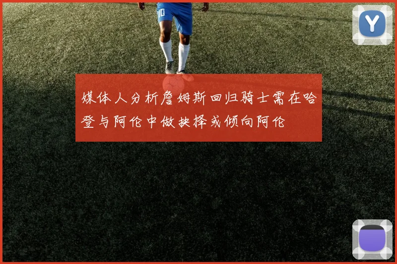媒体人分析詹姆斯回归骑士需在哈登与阿伦中做抉择或倾向阿伦