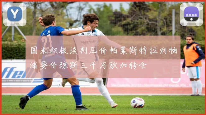 国米积极谈判压价帕莱斯特拉利物浦要价琼斯三千万欧加转会